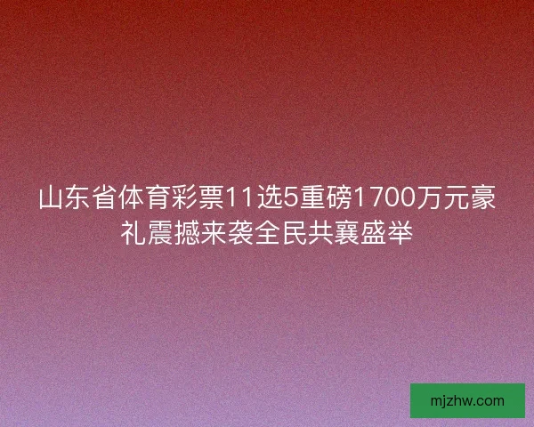 山东省体育彩票11选5重磅1700万元豪礼震撼来袭全民共襄盛举