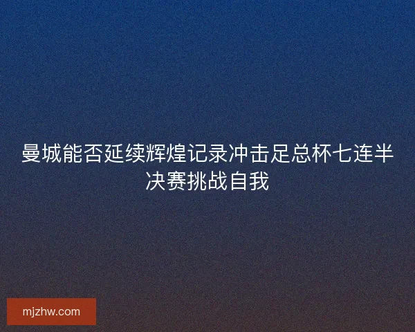 曼城能否延续辉煌记录冲击足总杯七连半决赛挑战自我