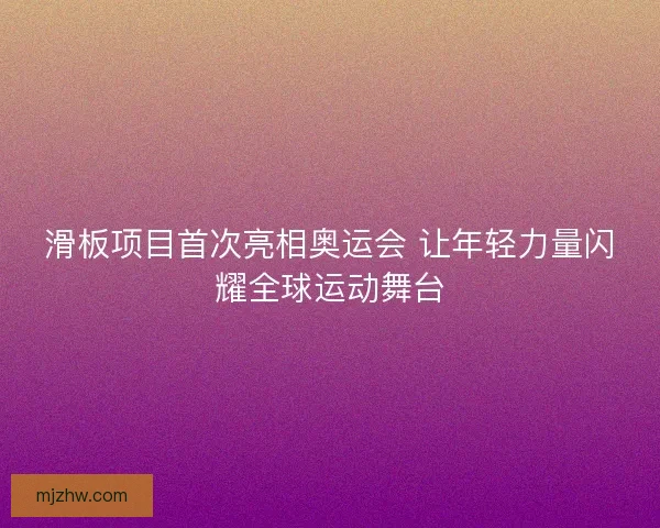 滑板项目首次亮相奥运会 让年轻力量闪耀全球运动舞台