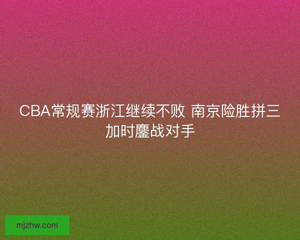 CBA常规赛浙江继续不败 南京险胜拼三加时鏖战对手