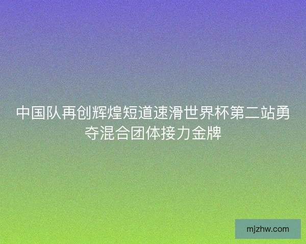 中国队再创辉煌短道速滑世界杯第二站勇夺混合团体接力金牌