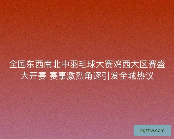 全国东西南北中羽毛球大赛鸡西大区赛盛大开赛 赛事激烈角逐引发全城热议