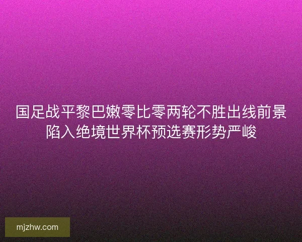 国足战平黎巴嫩零比零两轮不胜出线前景陷入绝境世界杯预选赛形势严峻