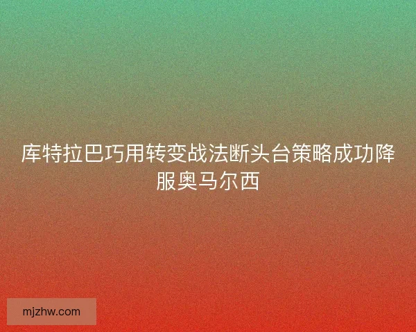 库特拉巴巧用转变战法断头台策略成功降服奥马尔西