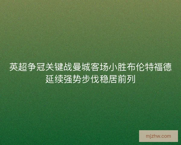 英超争冠关键战曼城客场小胜布伦特福德延续强势步伐稳居前列