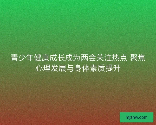 青少年健康成长成为两会关注热点 聚焦心理发展与身体素质提升