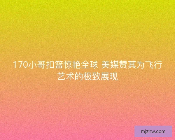170小哥扣篮惊艳全球 美媒赞其为飞行艺术的极致展现