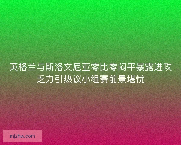 英格兰与斯洛文尼亚零比零闷平暴露进攻乏力引热议小组赛前景堪忧
