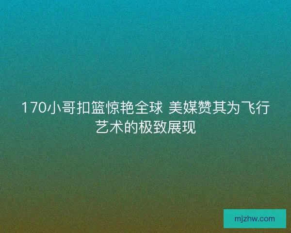 170小哥扣篮惊艳全球 美媒赞其为飞行艺术的极致展现