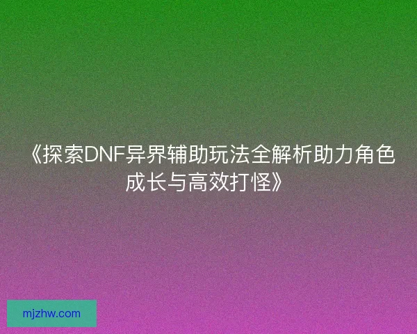 《探索DNF异界辅助玩法全解析助力角色成长与高效打怪》