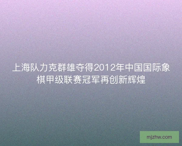 上海队力克群雄夺得2012年中国国际象棋甲级联赛冠军再创新辉煌