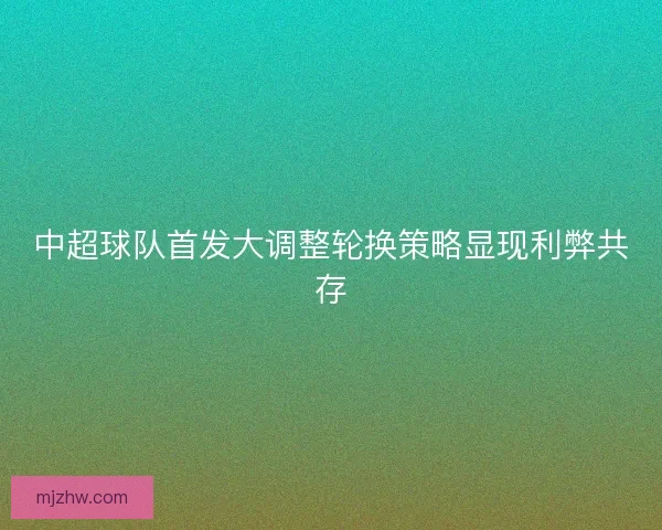中超球队首发大调整轮换策略显现利弊共存