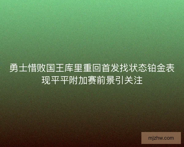 勇士惜败国王库里重回首发找状态铂金表现平平附加赛前景引关注
