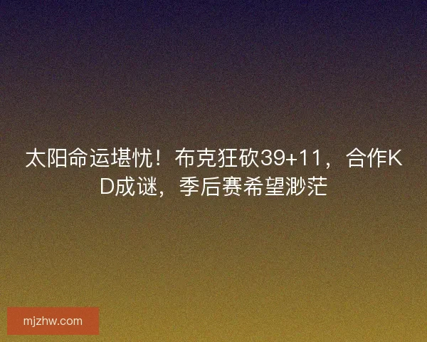 太阳命运堪忧！布克狂砍39+11，合作KD成谜，季后赛希望渺茫
