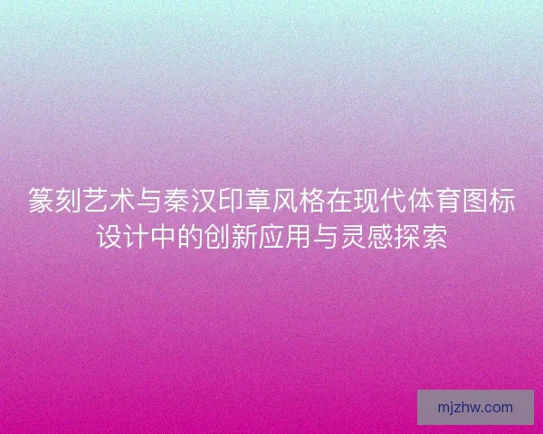 篆刻艺术与秦汉印章风格在现代体育图标设计中的创新应用与灵感探索