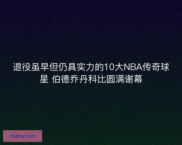 退役虽早但仍具实力的10大NBA传奇球星 伯德乔丹科比圆满谢幕