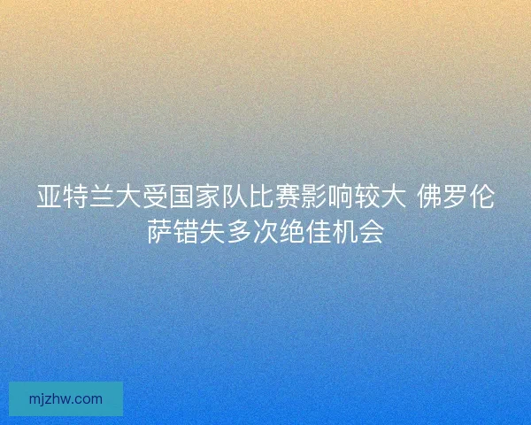 亚特兰大受国家队比赛影响较大 佛罗伦萨错失多次绝佳机会