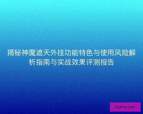 揭秘神魔遮天外挂功能特色与使用风险解析指南与实战效果评测报告