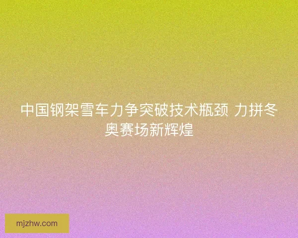 中国钢架雪车力争突破技术瓶颈 力拼冬奥赛场新辉煌
