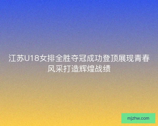 江苏U18女排全胜夺冠成功登顶展现青春风采打造辉煌战绩